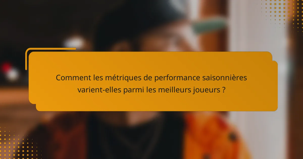 Comment les métriques de performance saisonnières varient-elles parmi les meilleurs joueurs ?