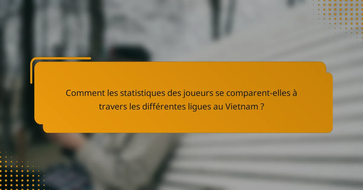 Comment les statistiques des joueurs se comparent-elles à travers les différentes ligues au Vietnam ?