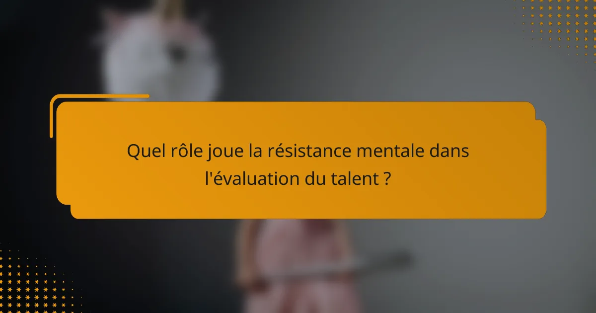 Quel rôle joue la résistance mentale dans l'évaluation du talent ?