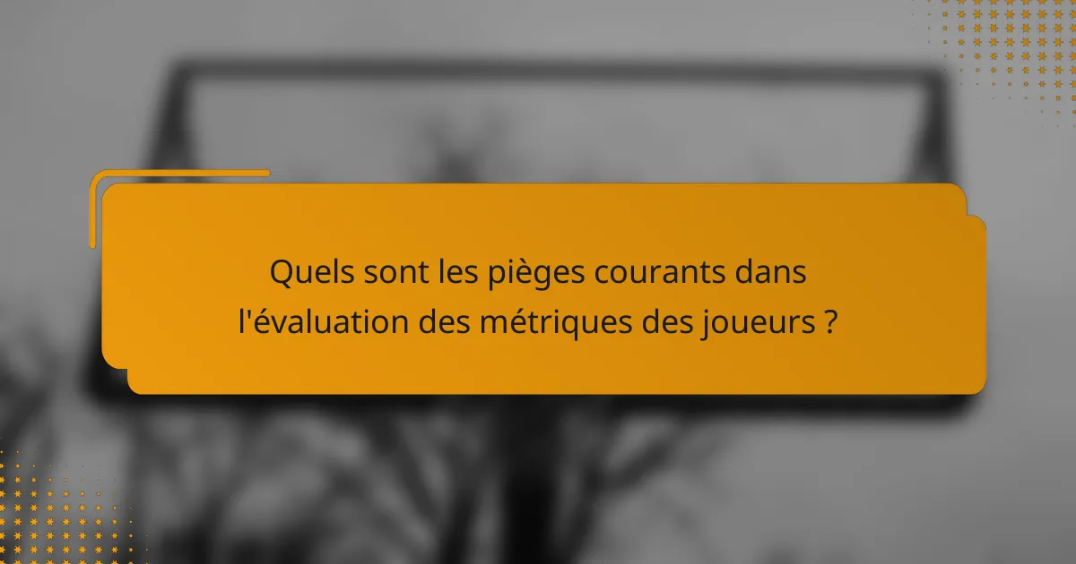 Quels sont les pièges courants dans l'évaluation des métriques des joueurs ?
